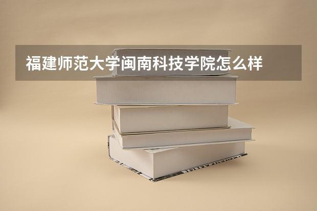 福建师范大学闽南科技学院怎么样