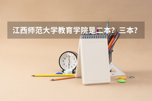 江西师范大学教育学院是二本？三本？ 江西师范大学是一本还是二本？