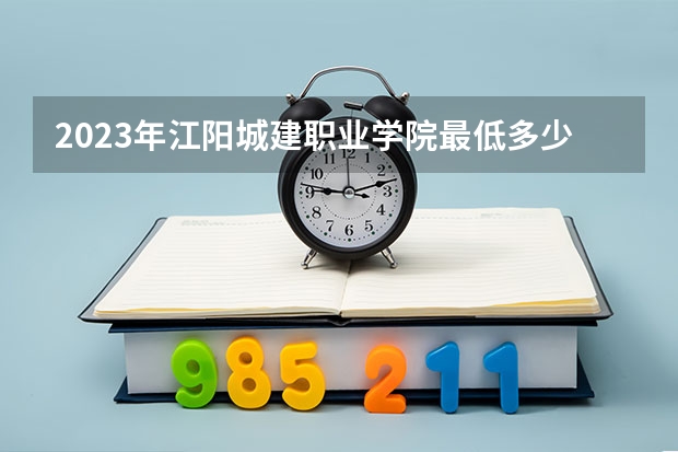 2023年江阳城建职业学院最低多少分能录取 四川历年录取分数线