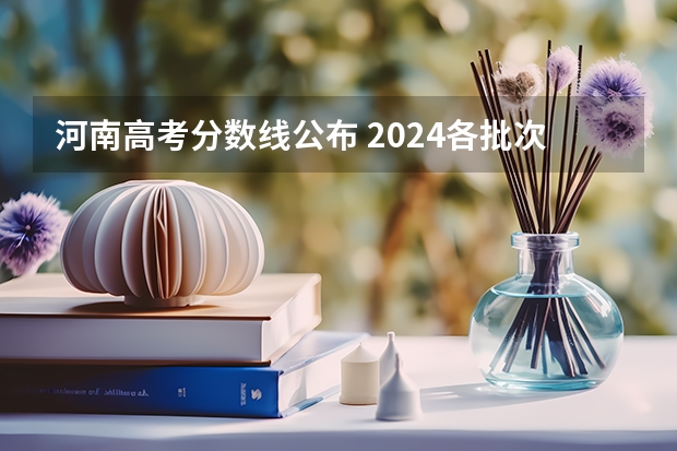河南高考分数线公布 2024各批次最低录取分是多少