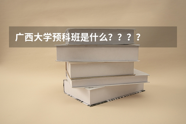 广西大学预科班是什么？？？？