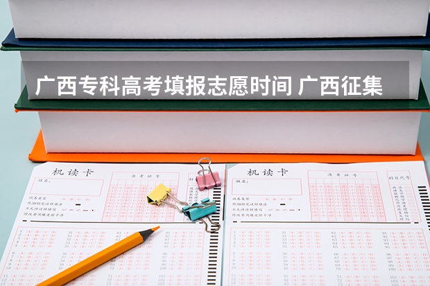 广西专科高考填报志愿时间 广西征集志愿填报时间