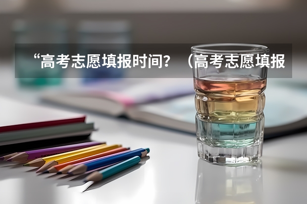 “高考志愿填报时间？（高考志愿填报时间有几天）