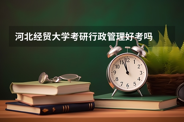 河北经贸大学考研行政管理好考吗