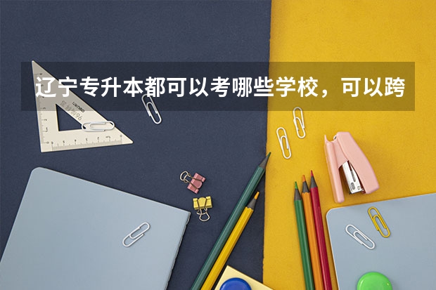 辽宁专升本都可以考哪些学校，可以跨专业吗