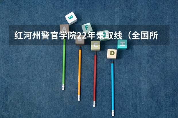红河州警官学院22年录取线（全国所有公办二本大学及分数）