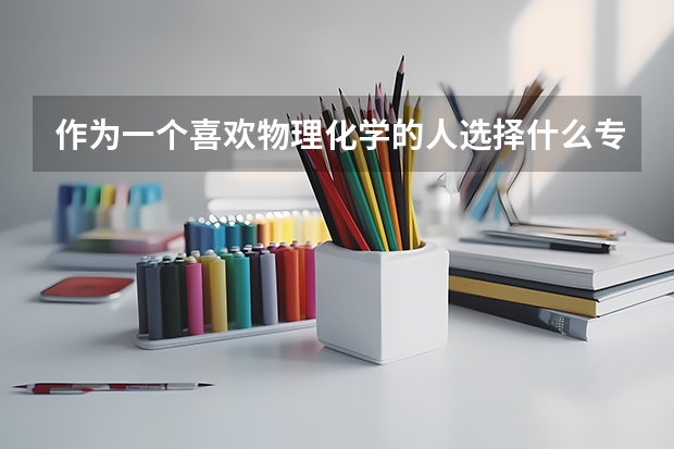 作为一个喜欢物理化学的人选择什么专业