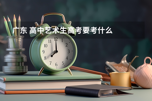 广东 高中艺术生高考要考什么