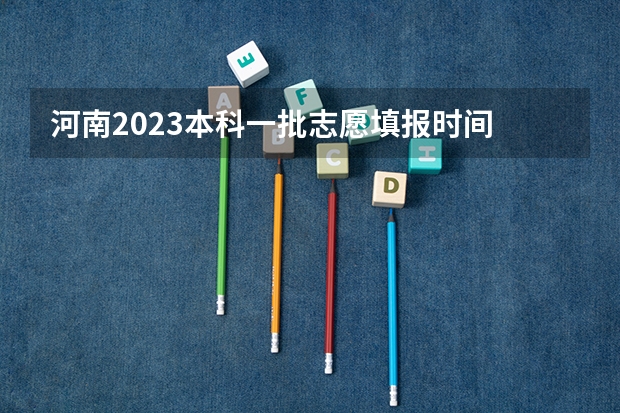 河南2023本科一批志愿填报时间 河南艺术生报考时间