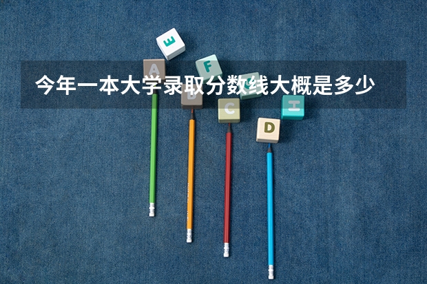 今年一本大学录取分数线大概是多少