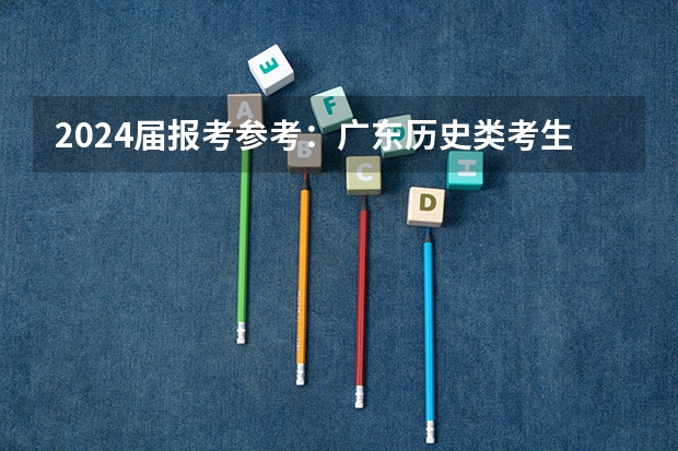 2024届报考参考：广东历史类考生各分数段能上省内哪些本科院校？2023广东历史省内本科投档分数线盘点！