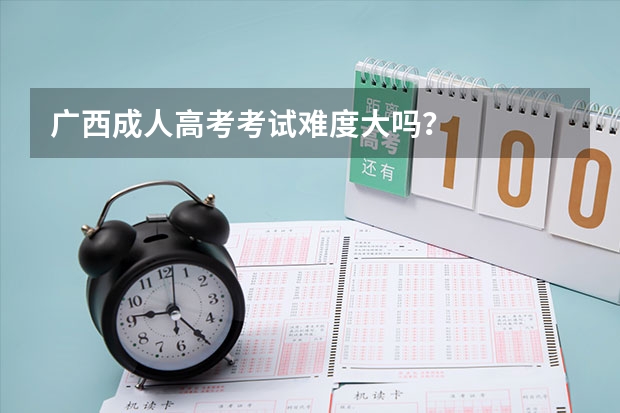 广西成人高考考试难度大吗？