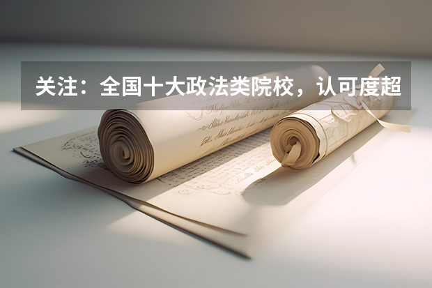 关注：全国十大政法类院校，认可度超高！（中国前十名政法大学）