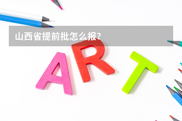 山西省提前批怎么报？