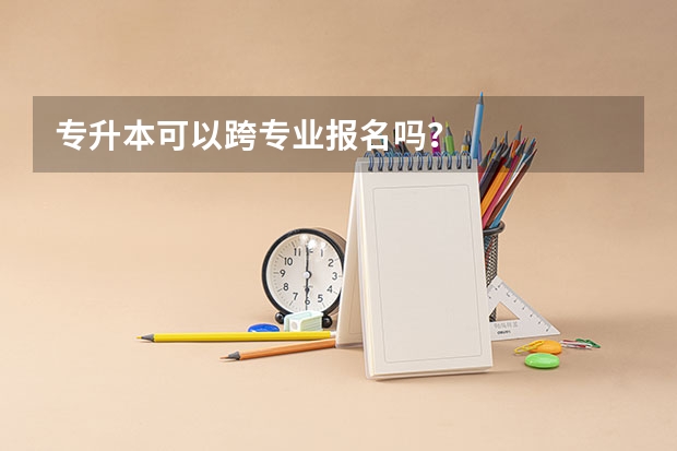 专升本可以跨专业报名吗？
