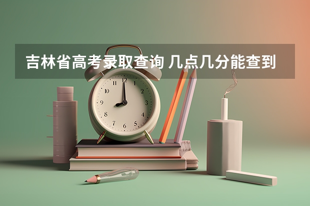 吉林省高考录取查询 几点几分能查到？？（吉林高考专科志愿填报时间）