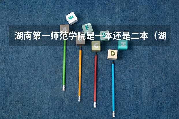 湖南第一师范学院是一本还是二本（湖南师范现在是一本还是二本。）