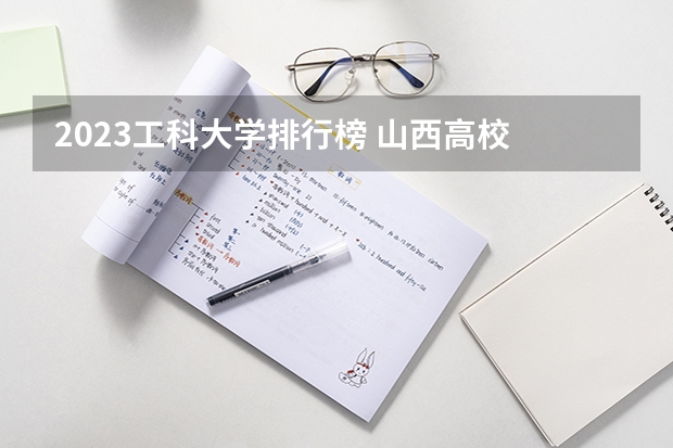 2023工科大学排行榜 山西高校 软科2023排名分享