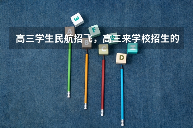 高三学生民航招飞，高三来学校招生的航空学院？（民航飞行员报考条件）