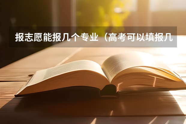 报志愿能报几个专业（高考可以填报几个专业组志愿？）