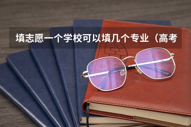 填志愿一个学校可以填几个专业（高考报志愿一个学校能报几个专业）