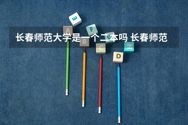 长春师范大学是一个二本吗 长春师范学院是一本还是二本