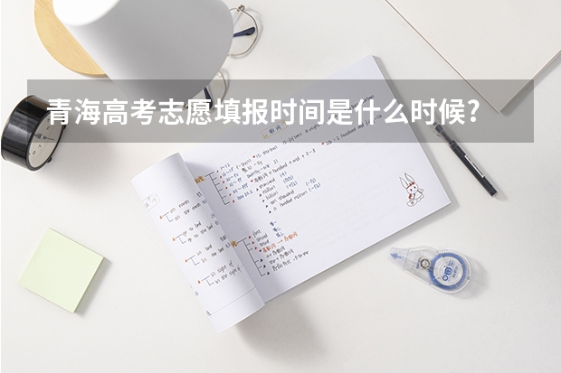 青海高考志愿填报时间是什么时候?