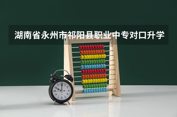 湖南省永州市祁阳县职业中专对口升学有哪些专业？