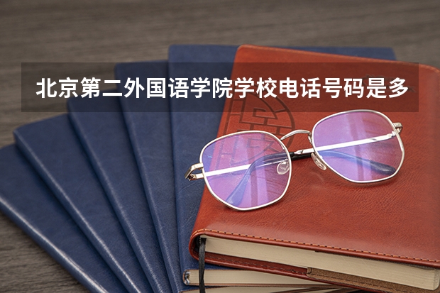 北京第二外国语学院学校电话号码是多少 北京第二外国语学院简介