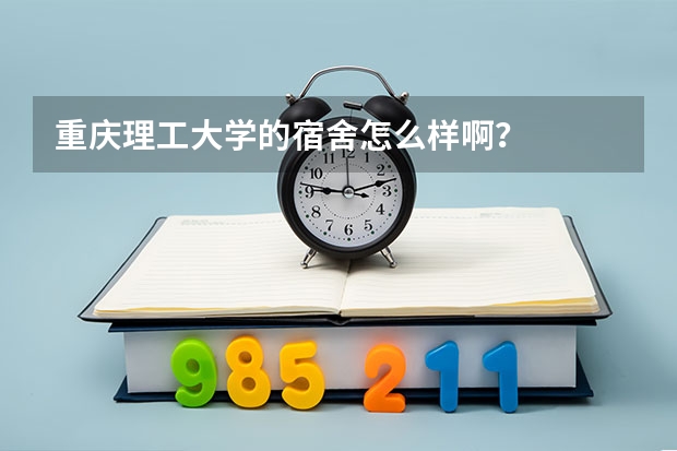 重庆理工大学的宿舍怎么样啊?