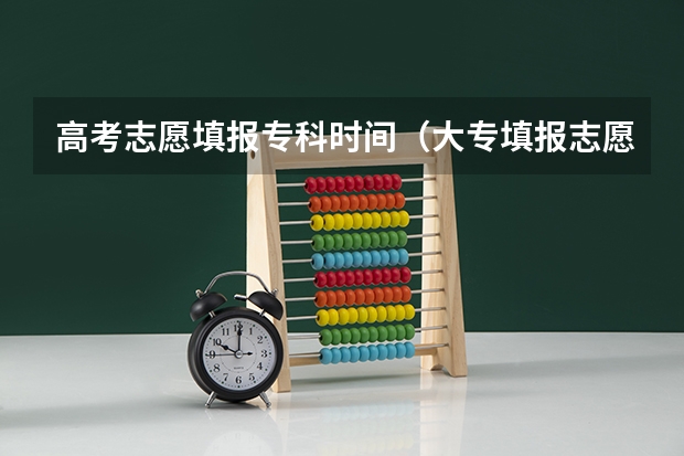 高考志愿填报专科时间（大专填报志愿时间和截止时间）