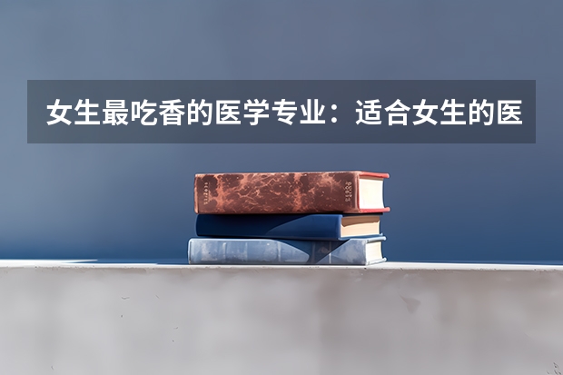 女生最吃香的医学专业：适合女生的医学专业有哪些？