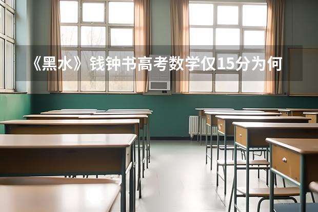 《黑水》钱钟书高考数学仅15分为何被清华录取？（公认的高考最难的省份）