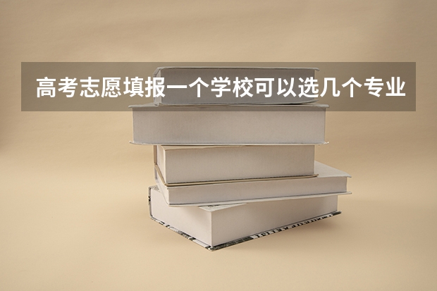 高考志愿填报一个学校可以选几个专业 高考志愿填几个学校几个专业