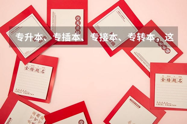 专升本、专插本、专接本、专转本，这都有什么不同？