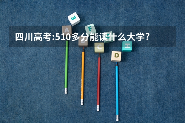 四川高考:510多分能读什么大学?几本?