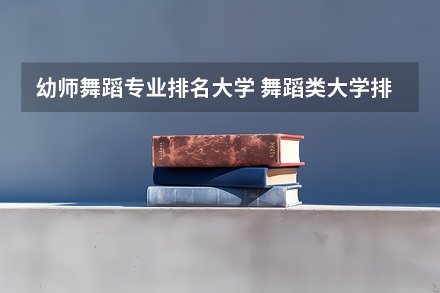 幼师舞蹈专业排名大学 舞蹈类大学排名及录取线
