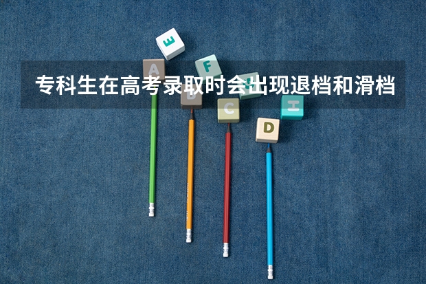 专科生在高考录取时会出现退档和滑档吗？