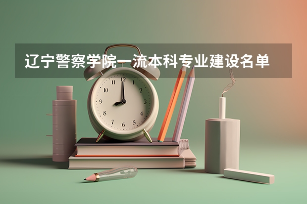 辽宁警察学院一流本科专业建设名单 湖北警官学院一流本科专业建设名单