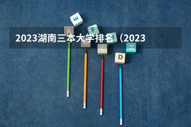 2023湖南三本大学排名（2023湖南本科大学排名）