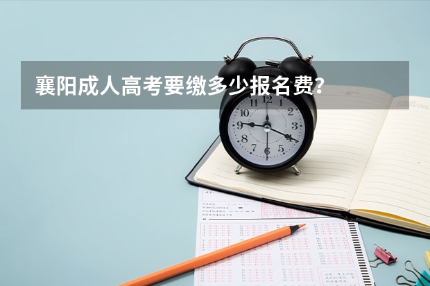 襄阳成人高考要缴多少报名费？
