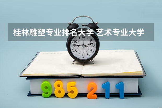 桂林雕塑专业排名大学 艺术专业大学排名