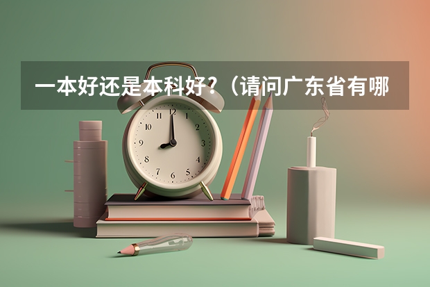 一本好还是本科好?（请问广东省有哪几所一类本科大学院校）