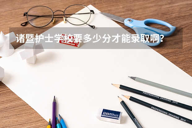 诸暨护士学校要多少分才能录取啊？