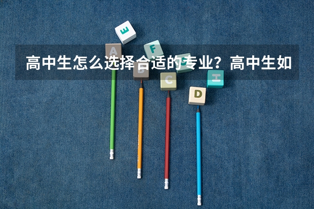 高中生怎么选择合适的专业？高中生如何选择专业和学校？