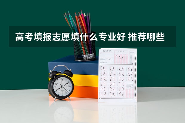 高考填报志愿填什么专业好 推荐哪些专业