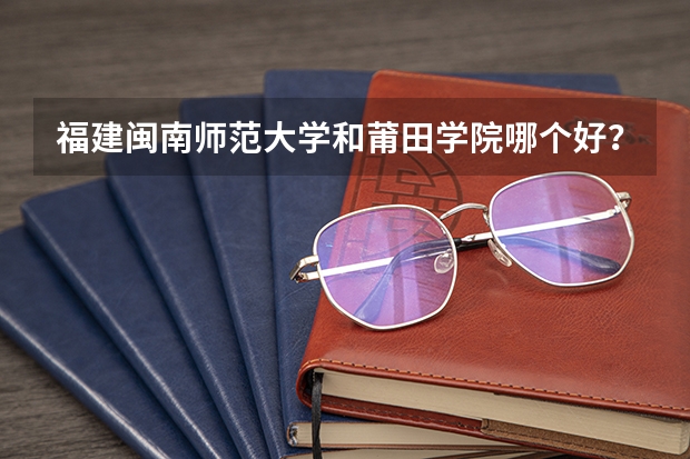 福建闽南师范大学和莆田学院哪个好？