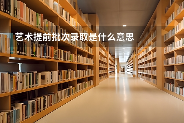 艺术提前批次录取是什么意思