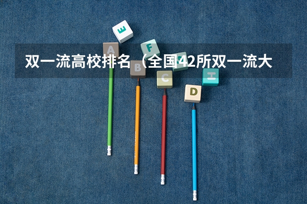双一流高校排名（全国42所双一流大学排名）