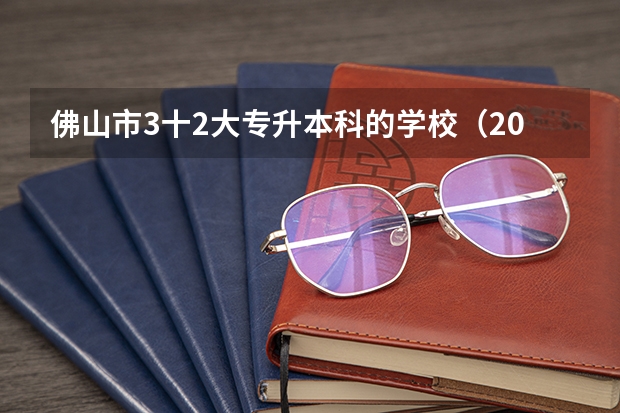 佛山市3十2大专升本科的学校（2024年广东省大专学校最新排名!）
